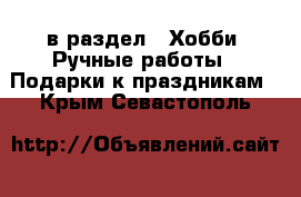  в раздел : Хобби. Ручные работы » Подарки к праздникам . Крым,Севастополь